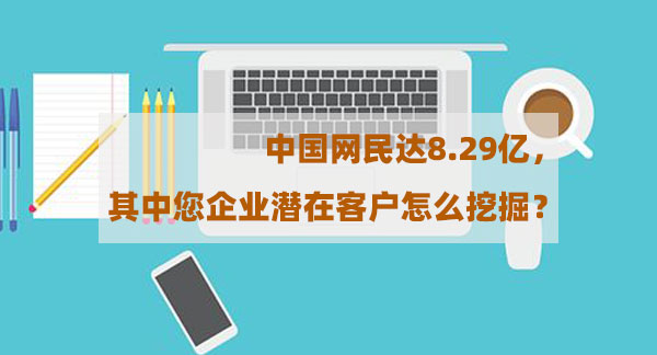 中國網(wǎng)民達(dá)8.29億,其中您企業(yè)潛在客戶怎么挖掘? 中國網(wǎng)民達(dá)8.29億,其中您企業(yè)潛在客戶怎么挖掘?